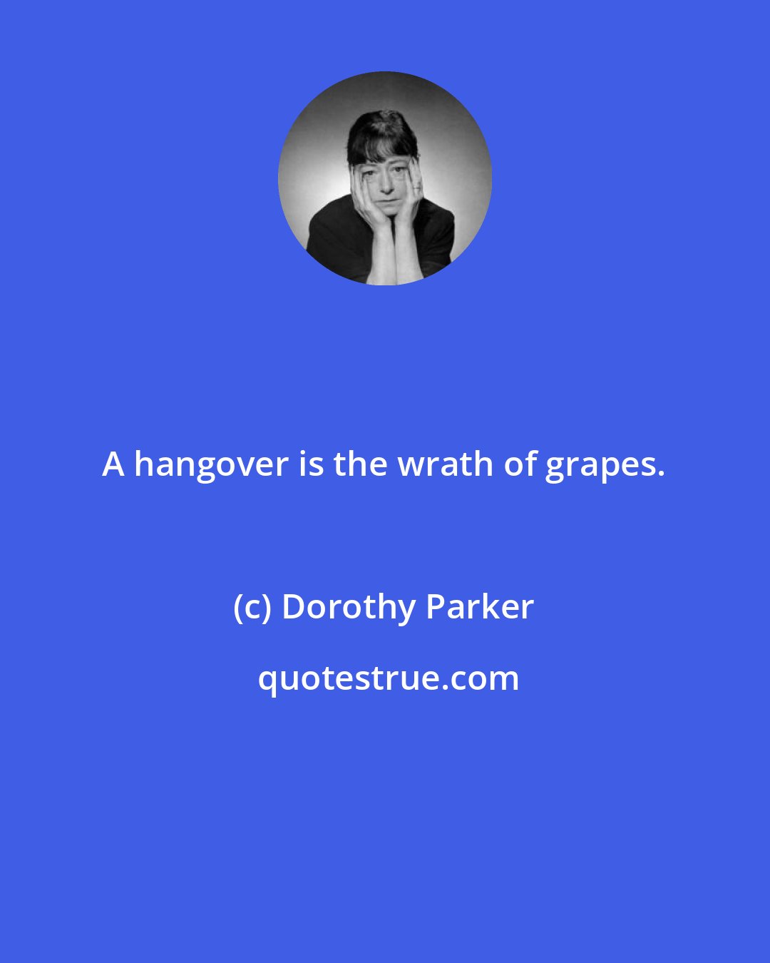 Dorothy Parker: A hangover is the wrath of grapes.