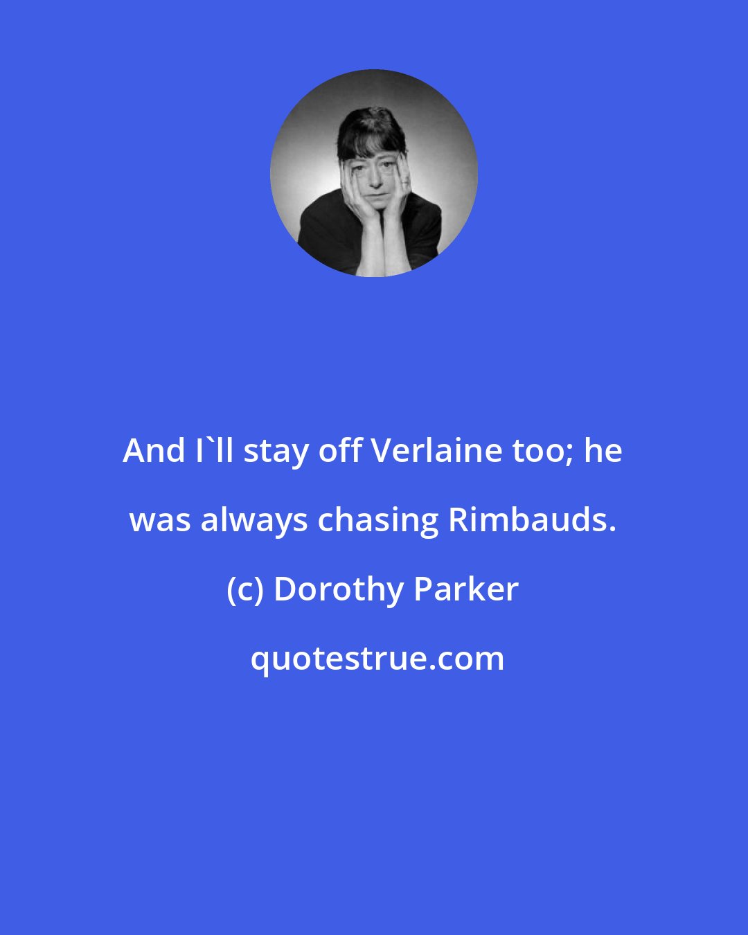 Dorothy Parker: And I'll stay off Verlaine too; he was always chasing Rimbauds.