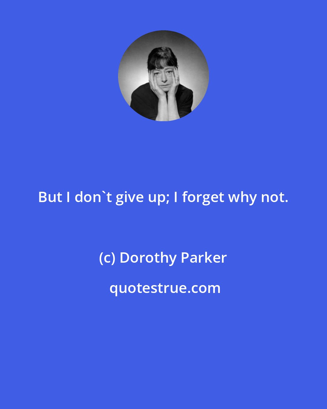 Dorothy Parker: But I don't give up; I forget why not.