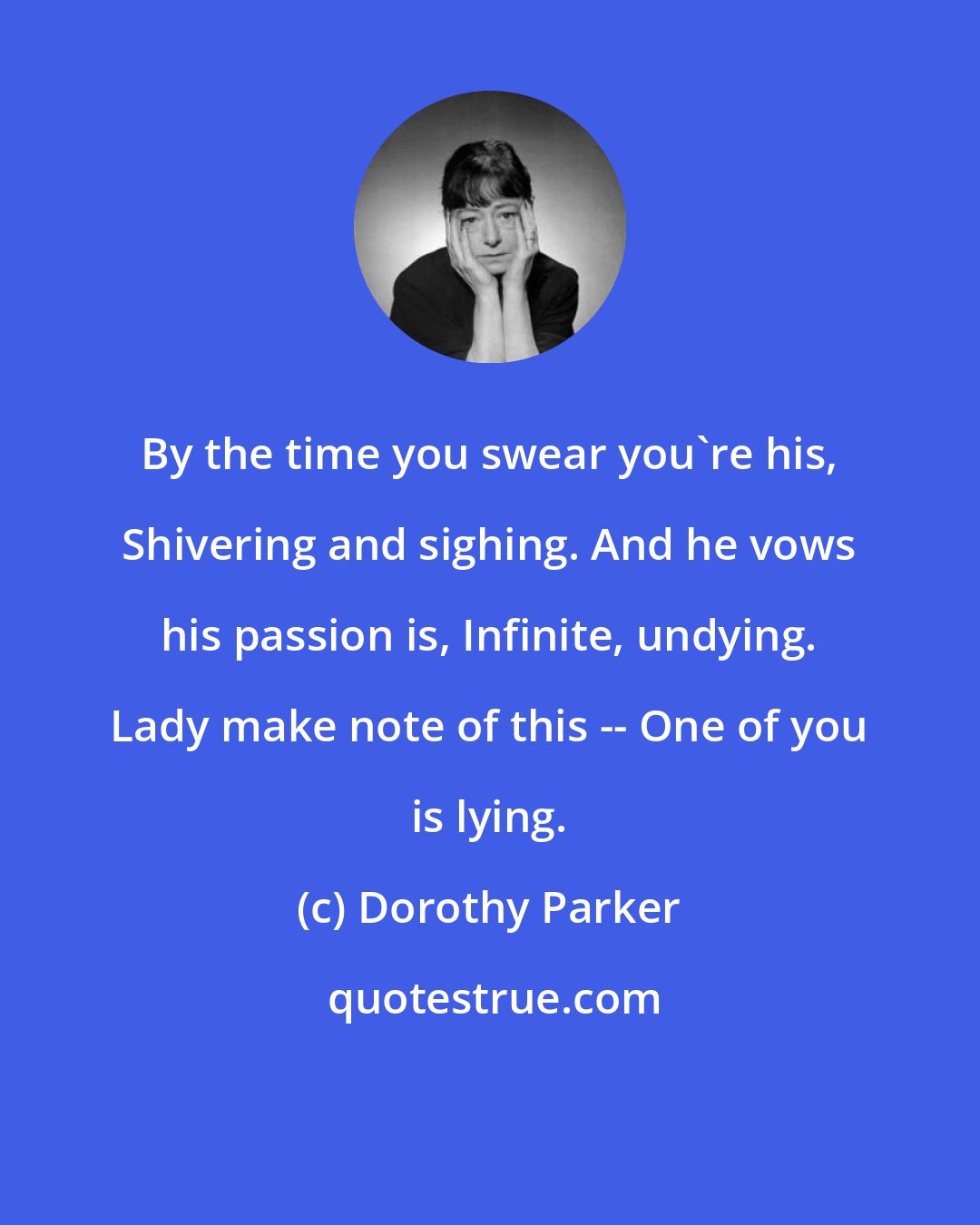 Dorothy Parker: By the time you swear you're his, Shivering and sighing. And he vows his passion is, Infinite, undying. Lady make note of this -- One of you is lying.