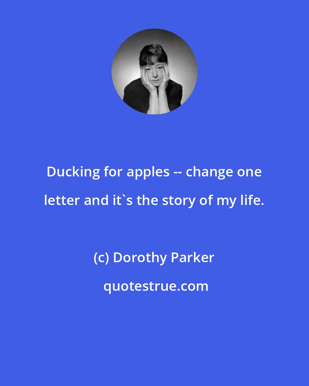 Dorothy Parker: Ducking for apples -- change one letter and it's the story of my life.