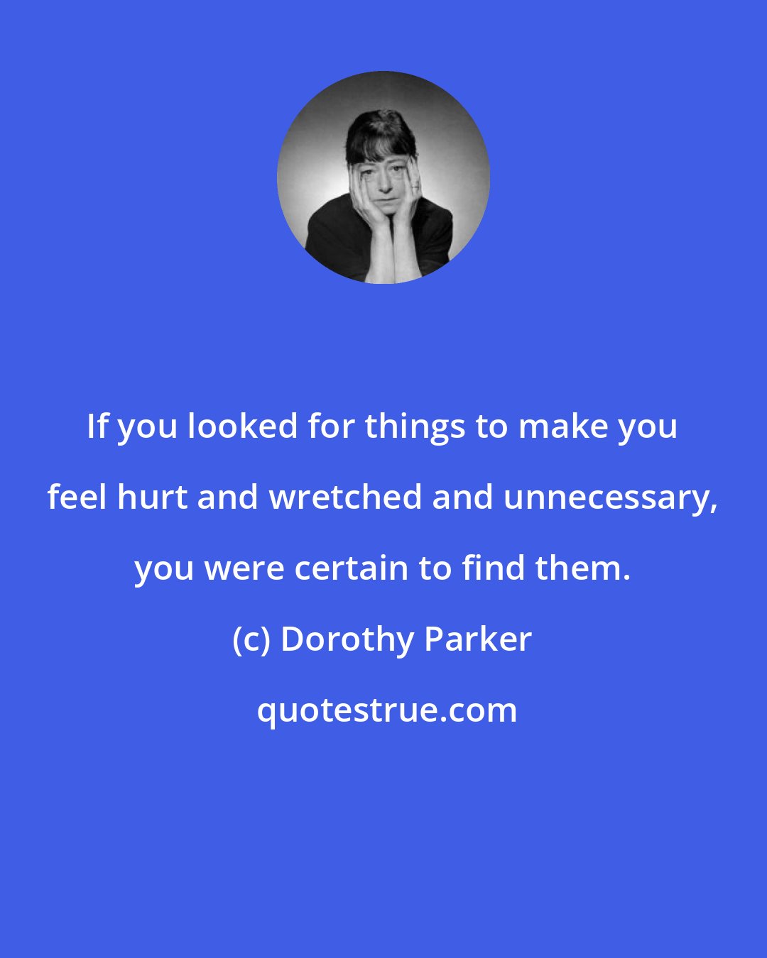 Dorothy Parker: If you looked for things to make you feel hurt and wretched and unnecessary, you were certain to find them.