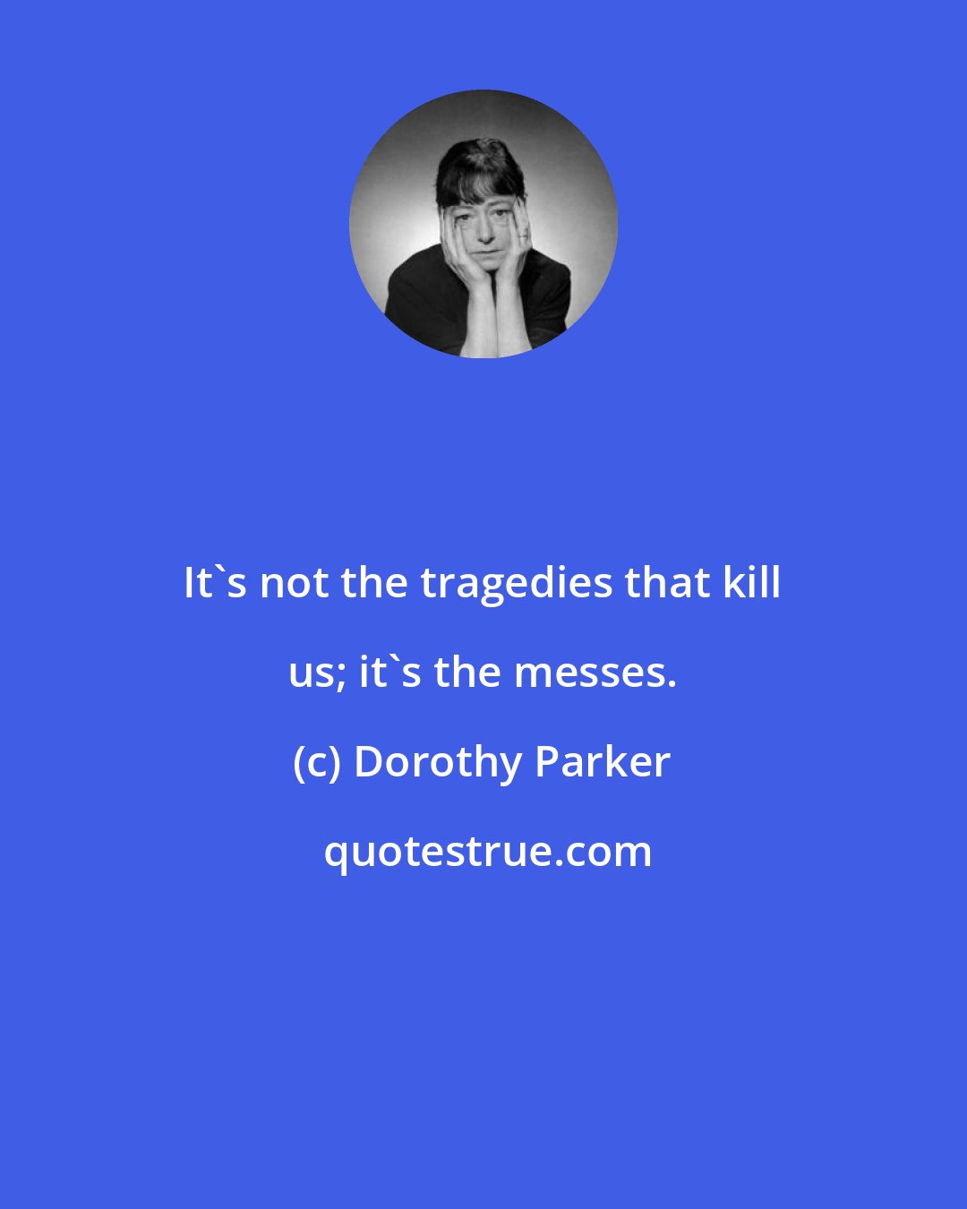 Dorothy Parker: It's not the tragedies that kill us; it's the messes.