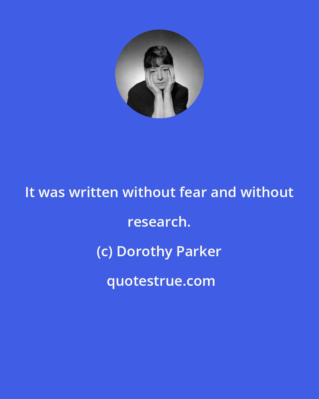 Dorothy Parker: It was written without fear and without research.