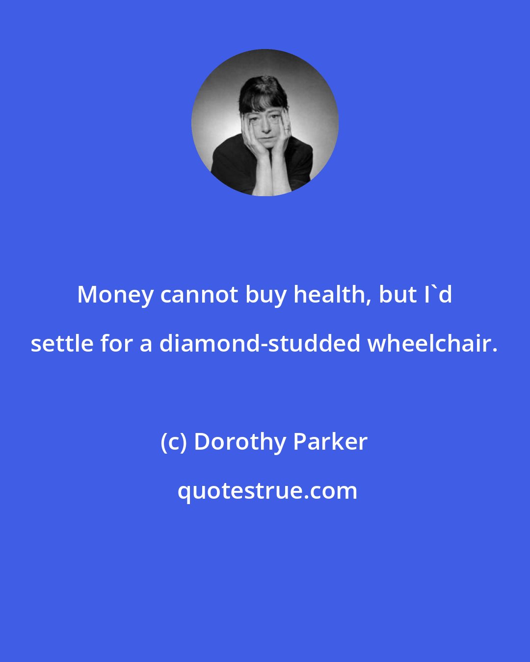 Dorothy Parker: Money cannot buy health, but I'd settle for a diamond-studded wheelchair.