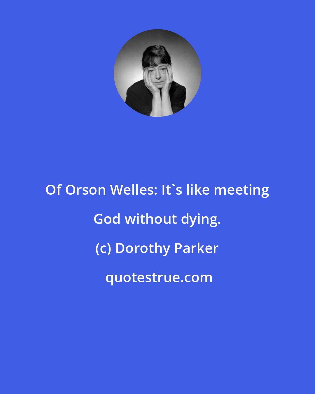 Dorothy Parker: Of Orson Welles: It's like meeting God without dying.
