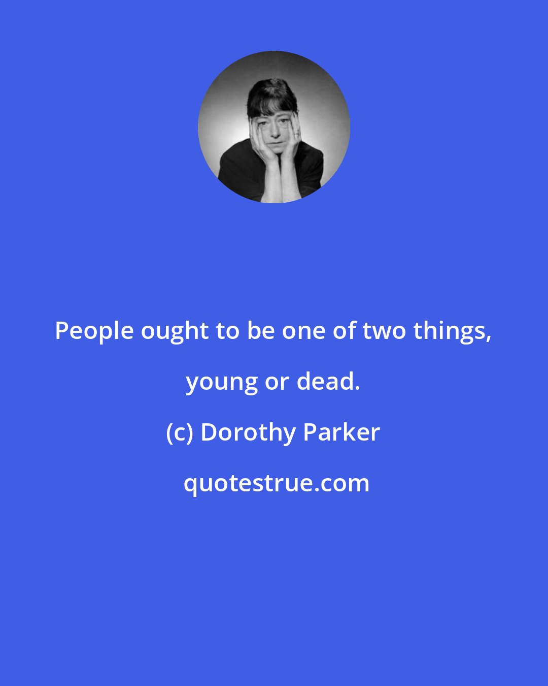 Dorothy Parker: People ought to be one of two things, young or dead.