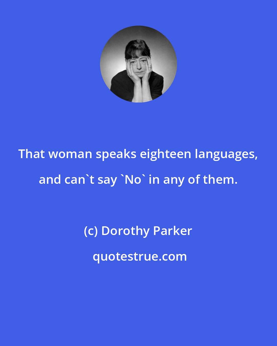 Dorothy Parker: That woman speaks eighteen languages, and can't say 'No' in any of them.