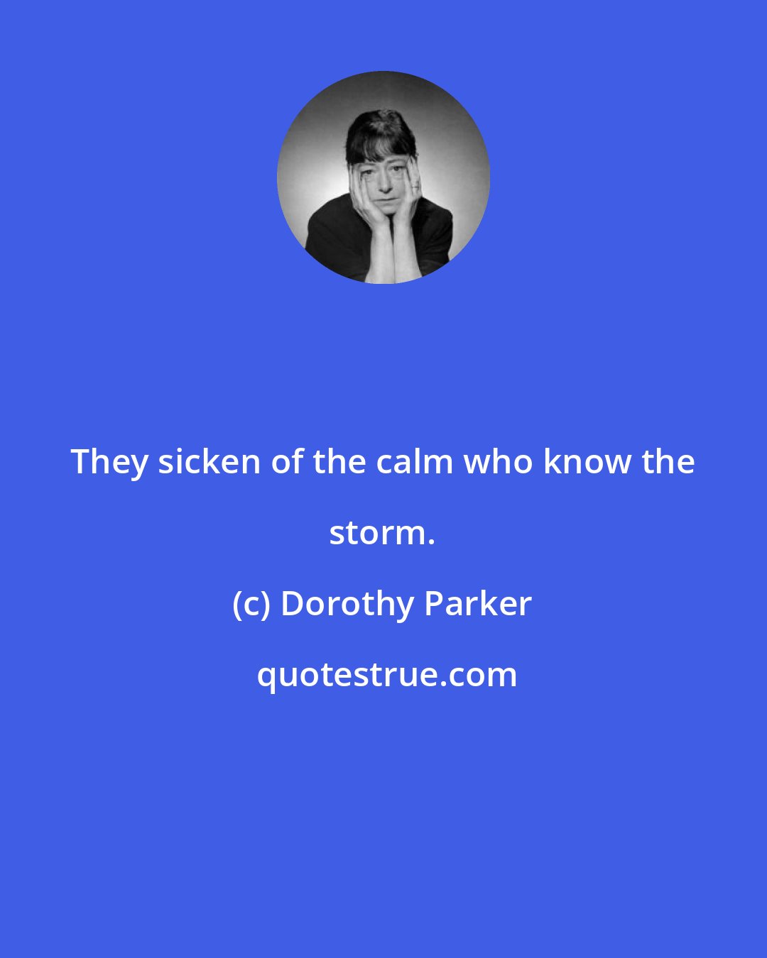 Dorothy Parker: They sicken of the calm who know the storm.