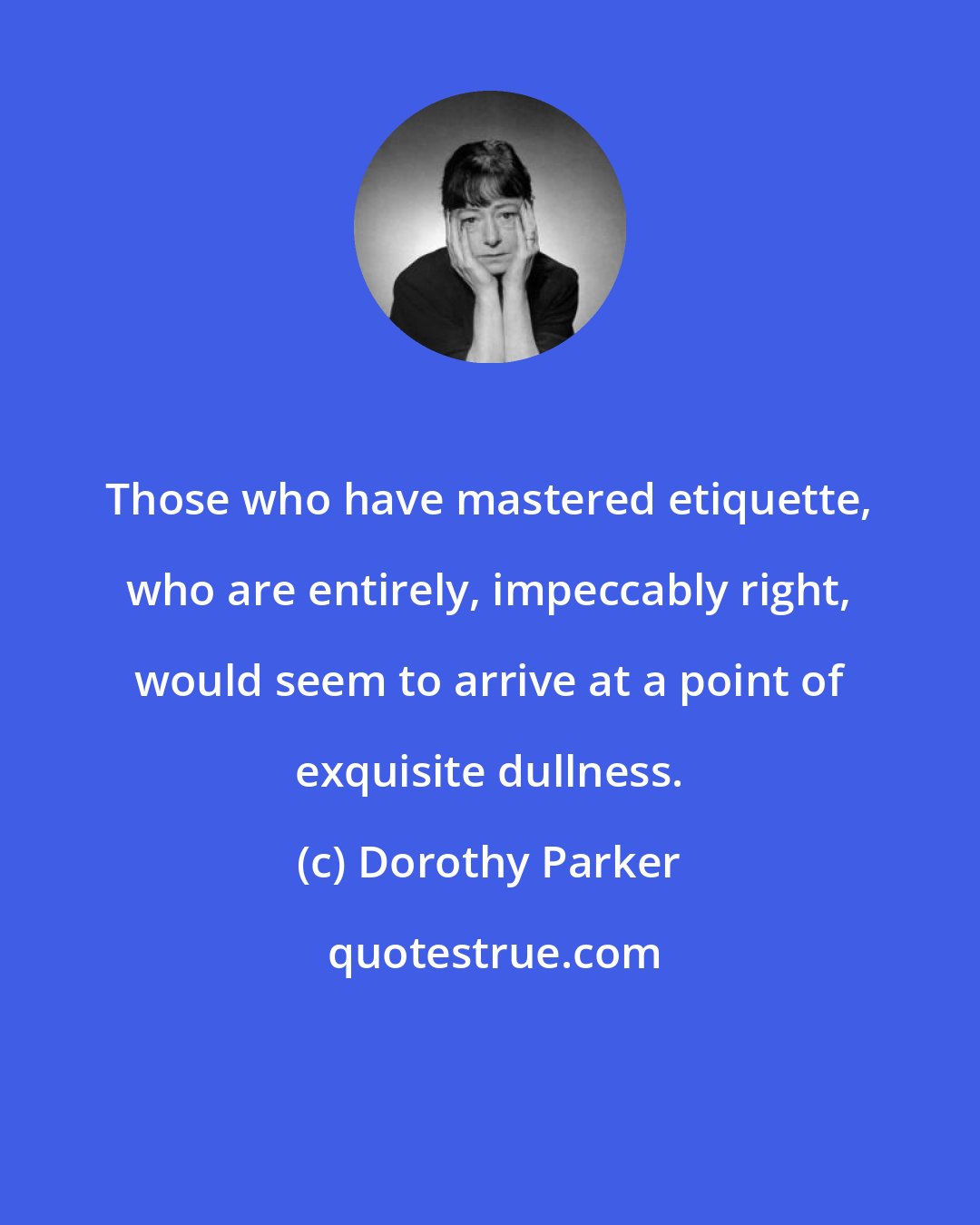 Dorothy Parker: Those who have mastered etiquette, who are entirely, impeccably right, would seem to arrive at a point of exquisite dullness.