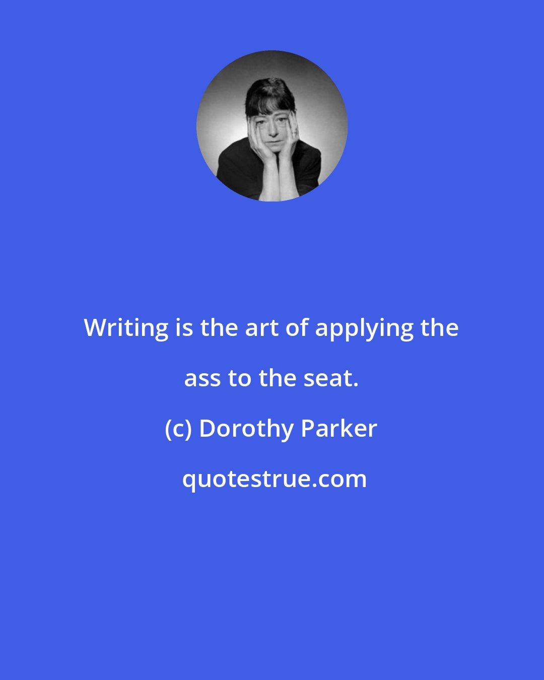 Dorothy Parker: Writing is the art of applying the ass to the seat.