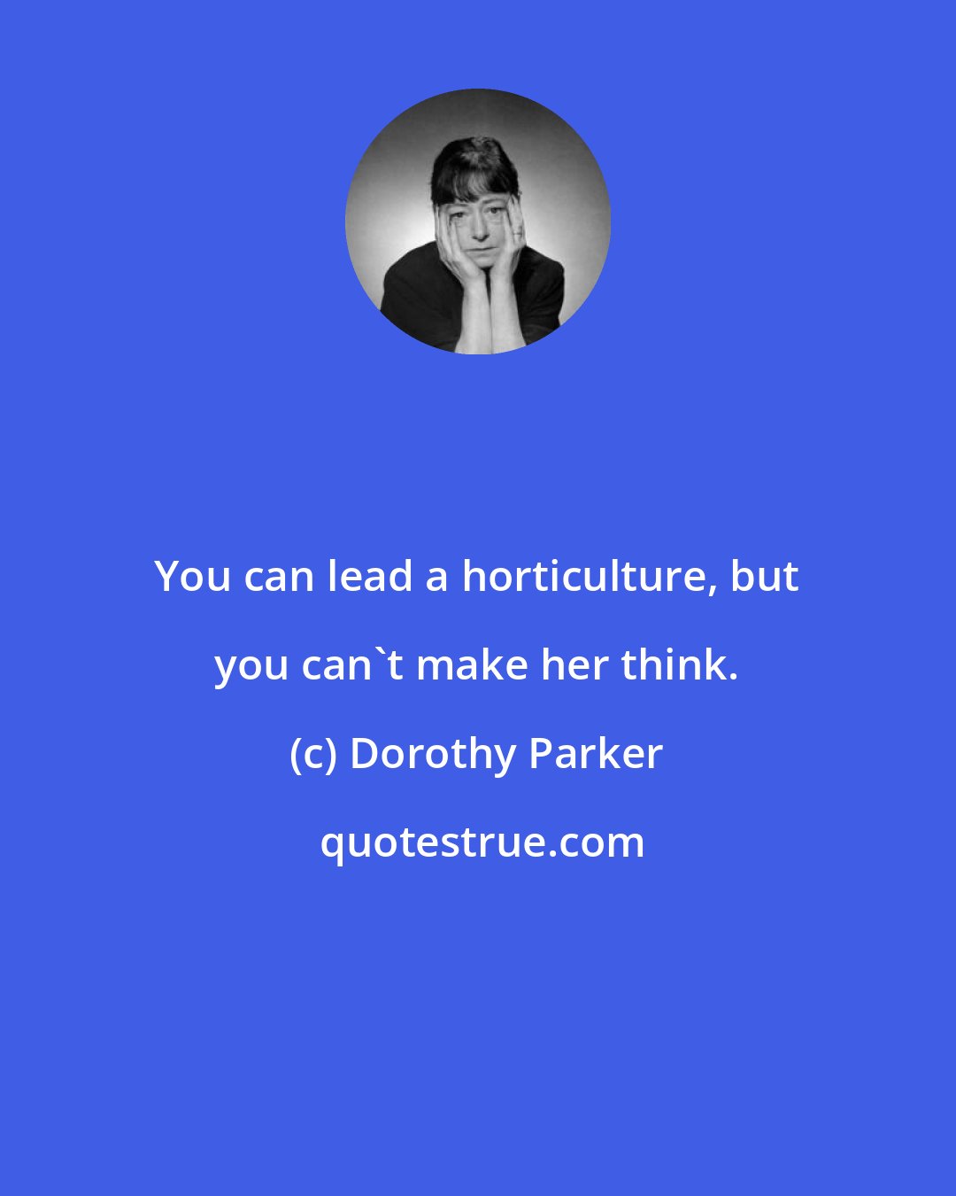 Dorothy Parker: You can lead a horticulture, but you can't make her think.