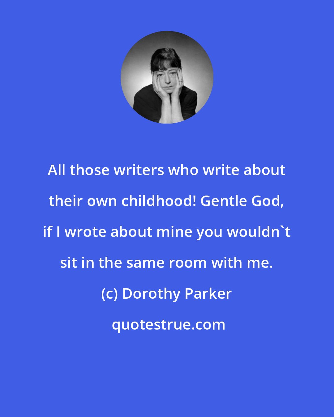 Dorothy Parker: All those writers who write about their own childhood! Gentle God, if I wrote about mine you wouldn't sit in the same room with me.