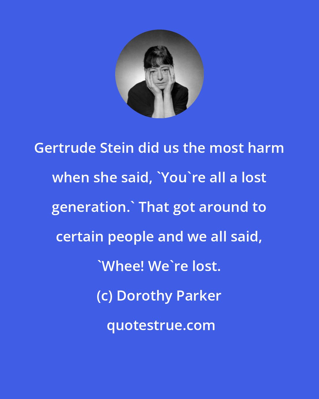 Dorothy Parker: Gertrude Stein did us the most harm when she said, 'You're all a lost generation.' That got around to certain people and we all said, 'Whee! We're lost.