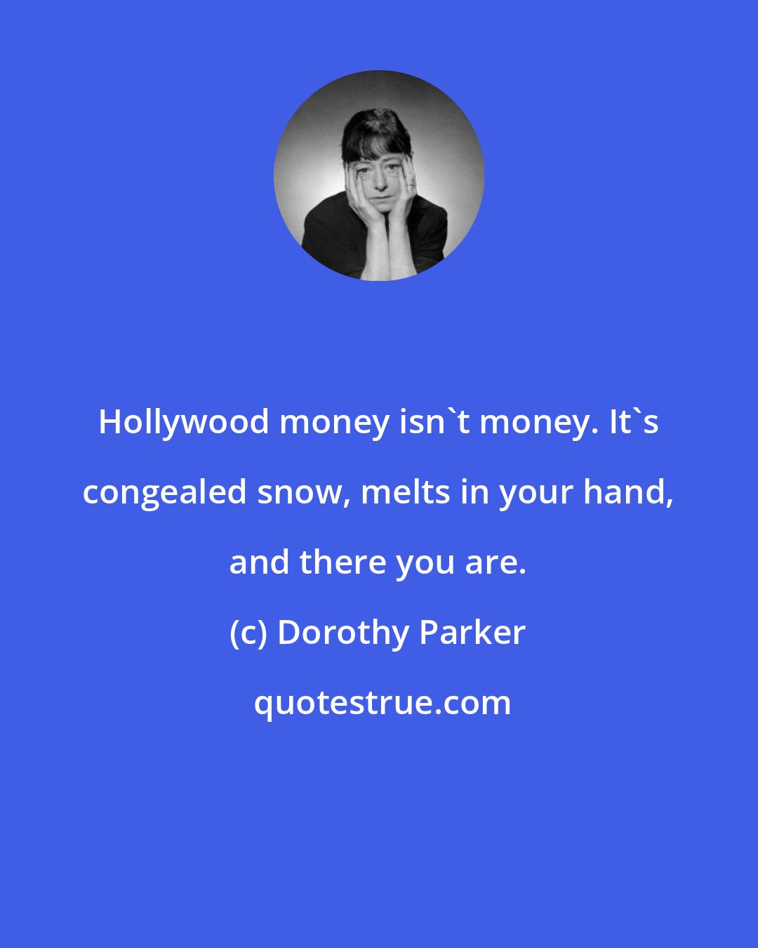 Dorothy Parker: Hollywood money isn't money. It's congealed snow, melts in your hand, and there you are.