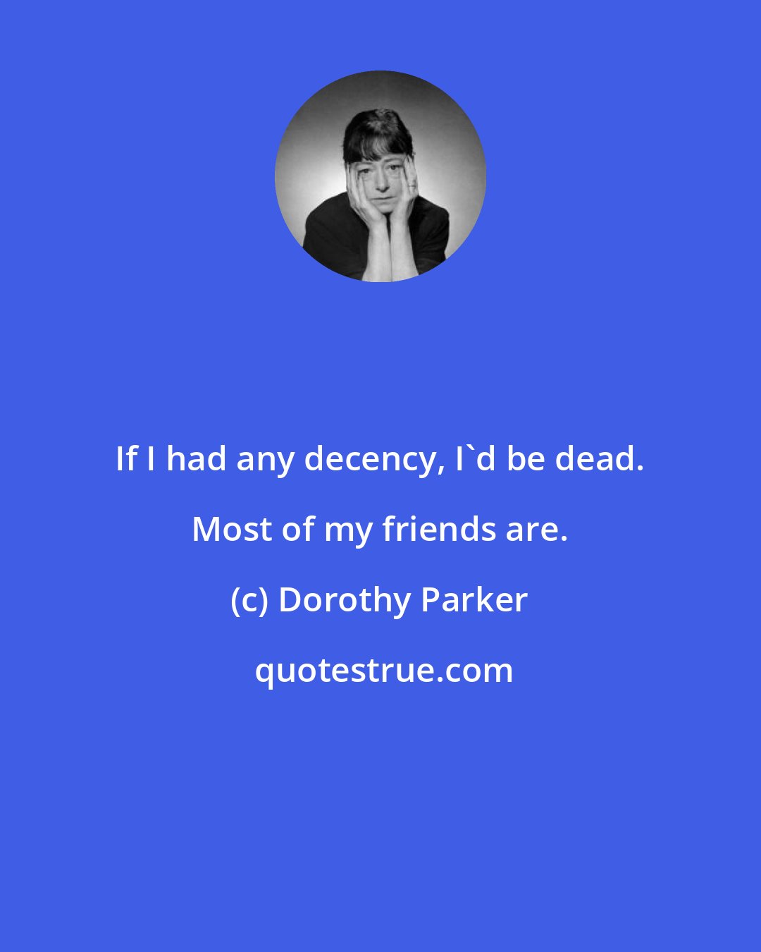 Dorothy Parker: If I had any decency, I'd be dead. Most of my friends are.