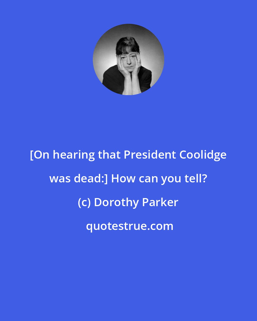 Dorothy Parker: [On hearing that President Coolidge was dead:] How can you tell?