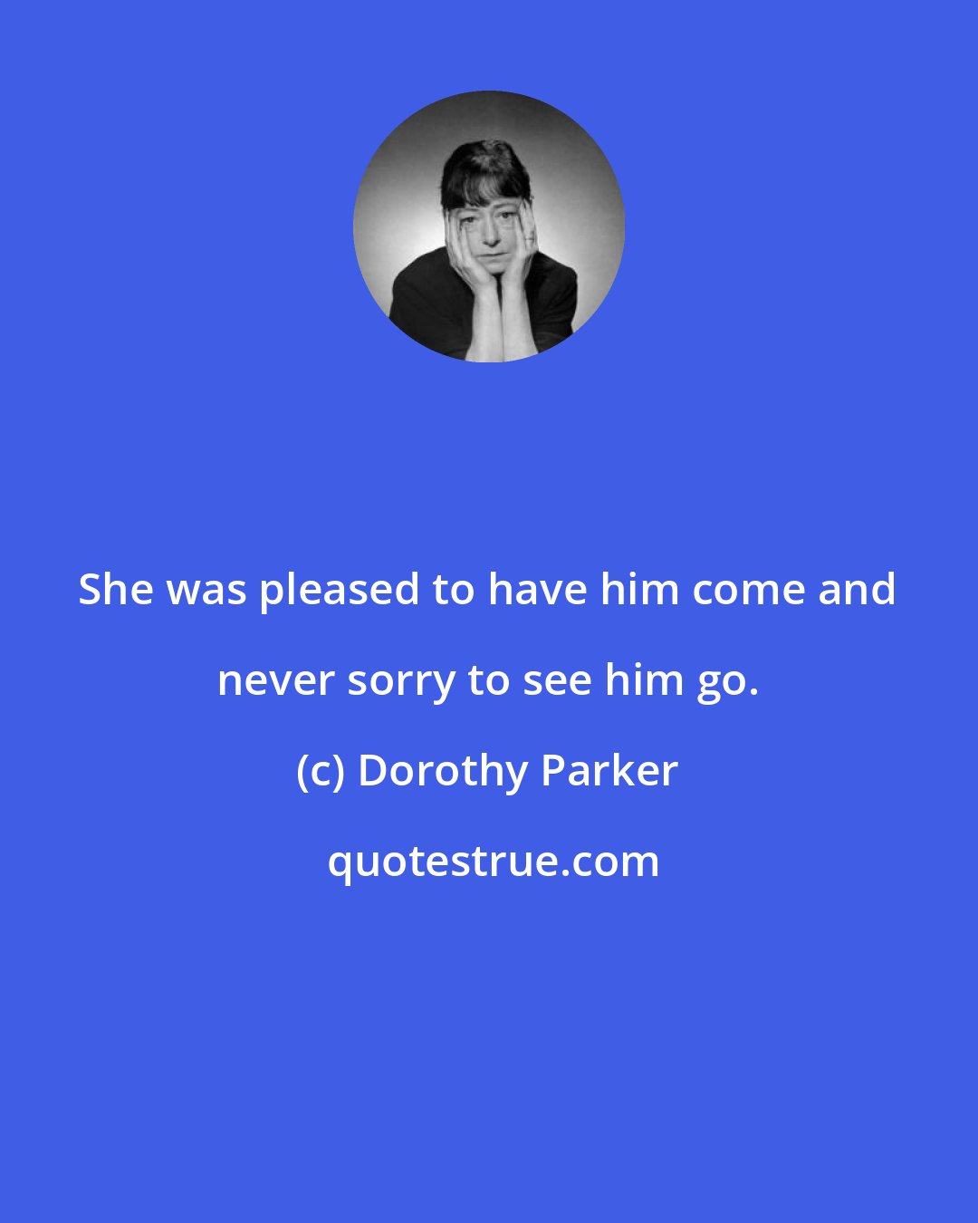 Dorothy Parker: She was pleased to have him come and never sorry to see him go.