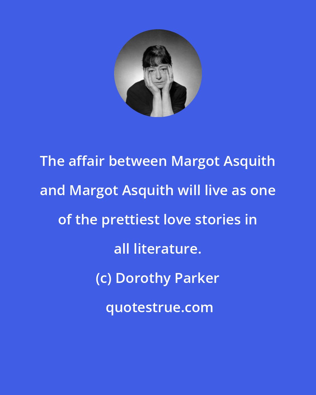 Dorothy Parker: The affair between Margot Asquith and Margot Asquith will live as one of the prettiest love stories in all literature.