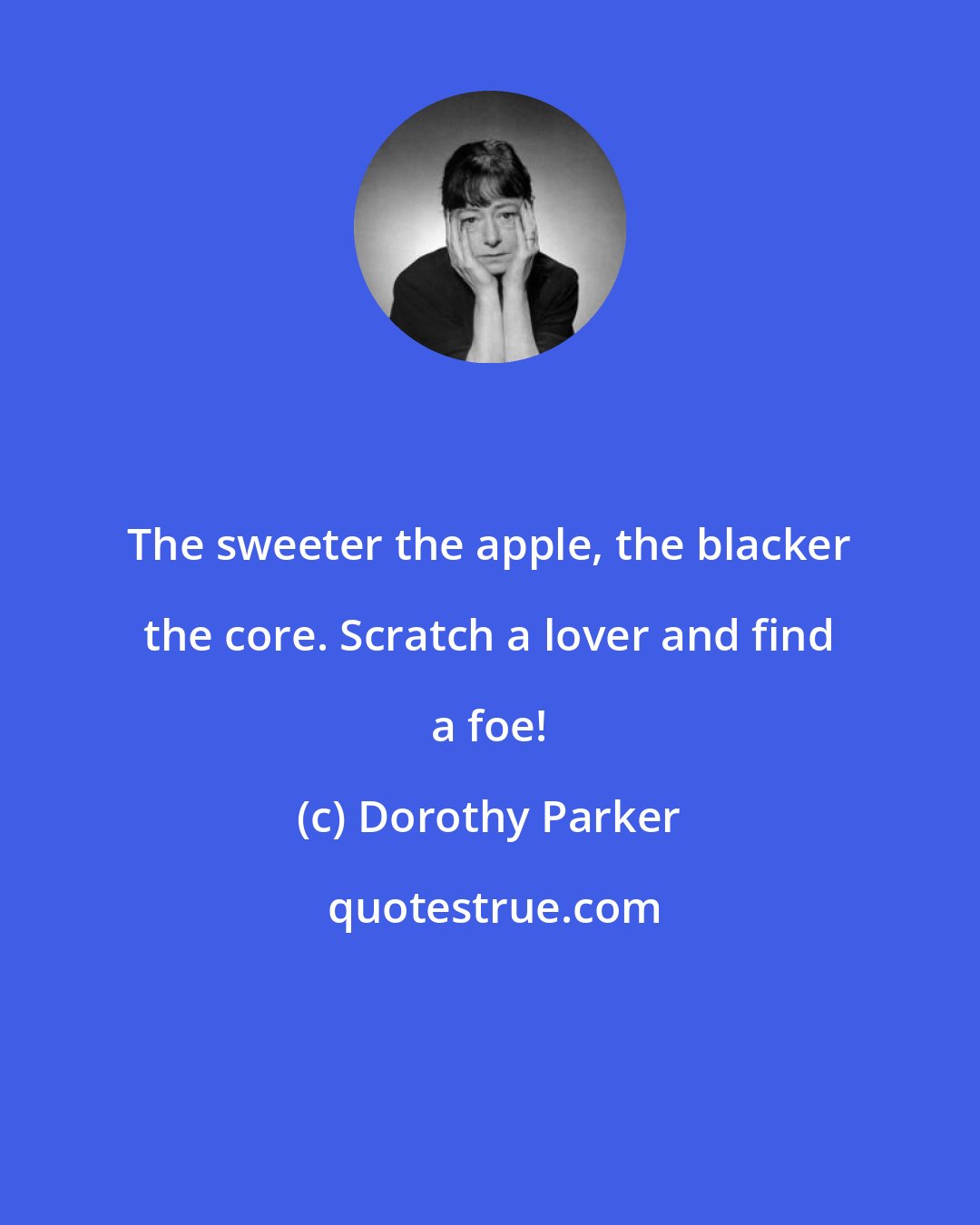 Dorothy Parker: The sweeter the apple, the blacker the core. Scratch a lover and find a foe!