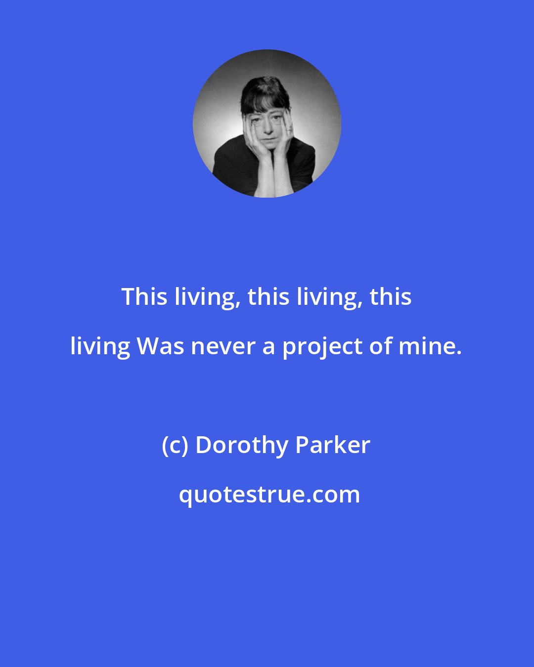 Dorothy Parker: This living, this living, this living Was never a project of mine.