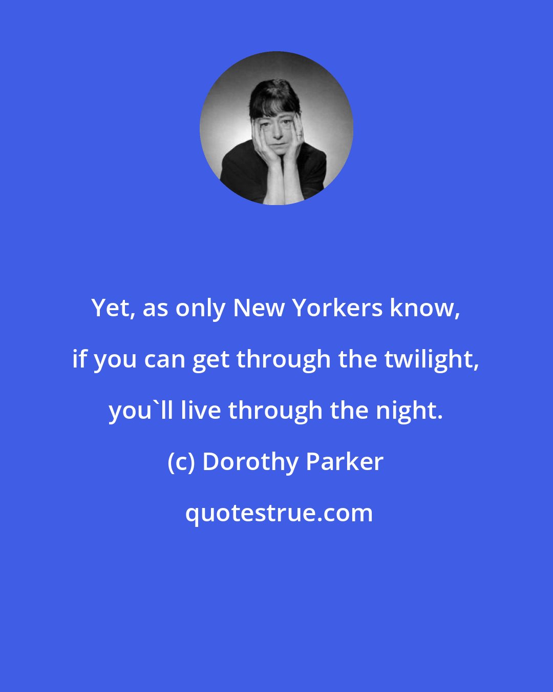 Dorothy Parker: Yet, as only New Yorkers know, if you can get through the twilight, you'll live through the night.