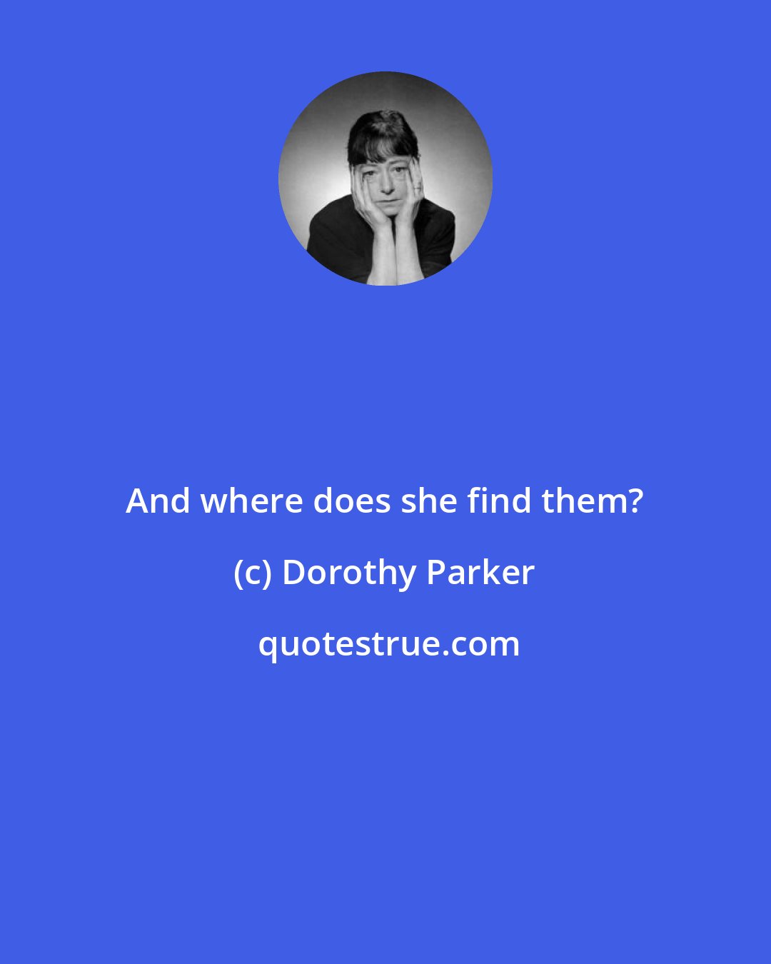 Dorothy Parker: And where does she find them?