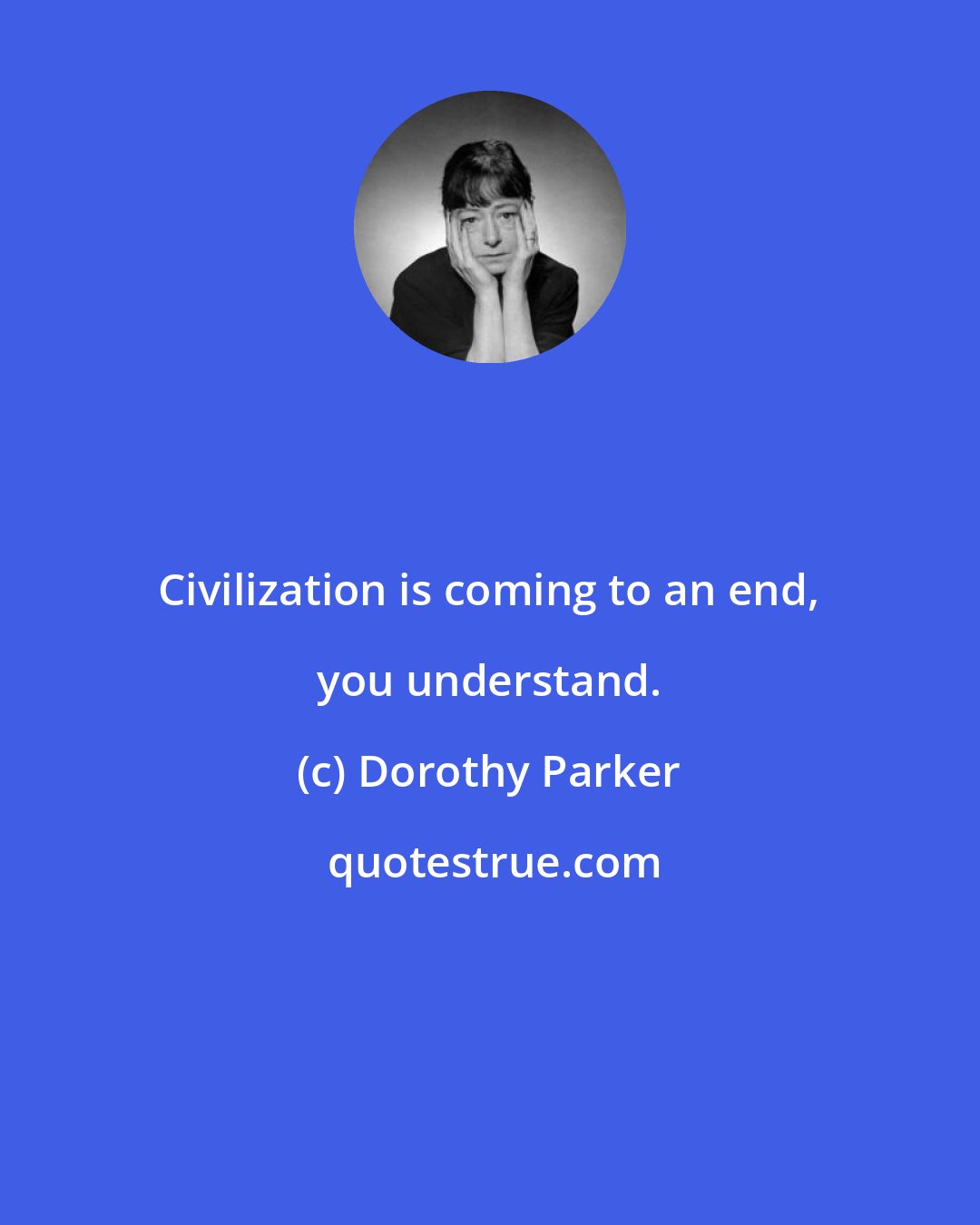 Dorothy Parker: Civilization is coming to an end, you understand.