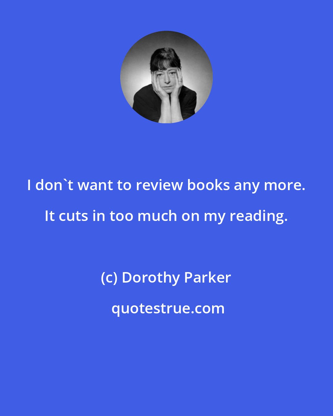 Dorothy Parker: I don't want to review books any more. It cuts in too much on my reading.