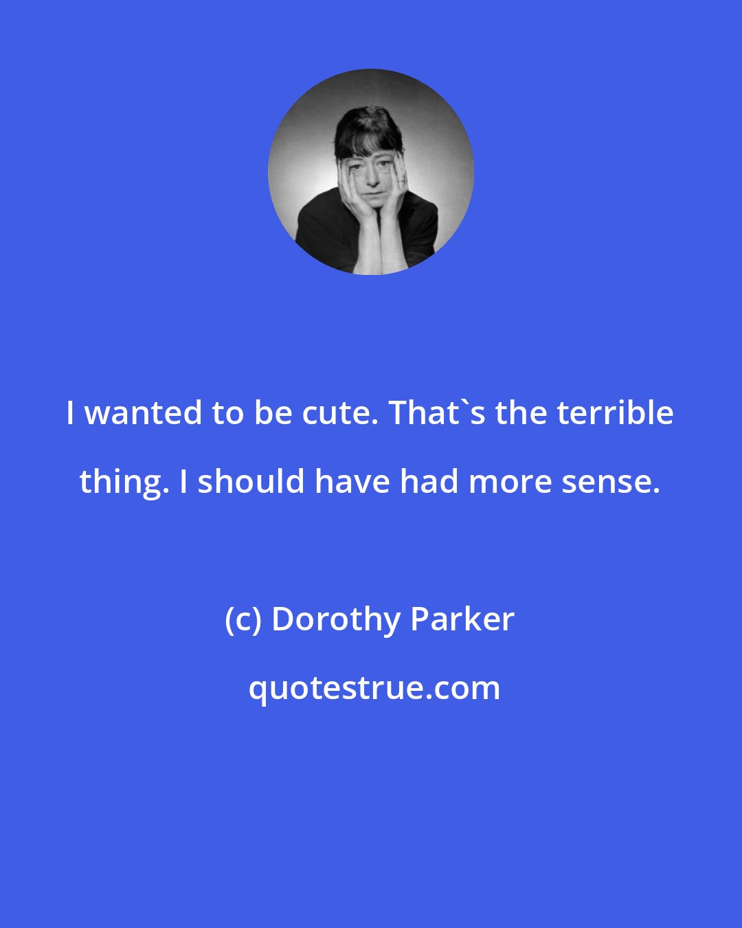Dorothy Parker: I wanted to be cute. That's the terrible thing. I should have had more sense.