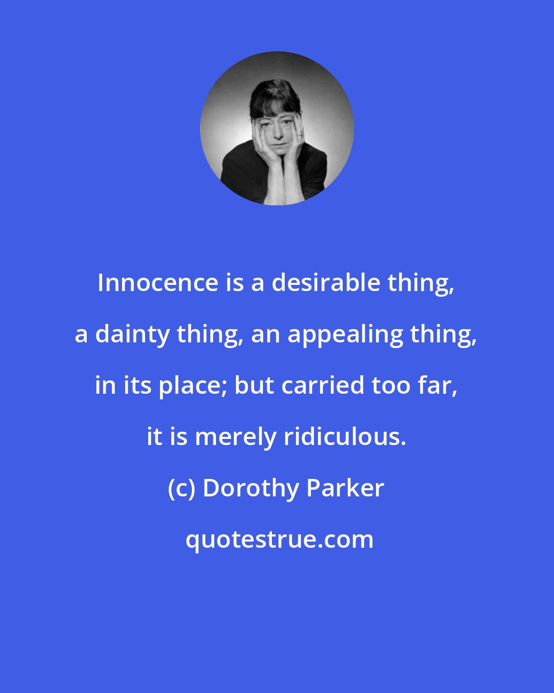 Dorothy Parker: Innocence is a desirable thing, a dainty thing, an appealing thing, in its place; but carried too far, it is merely ridiculous.