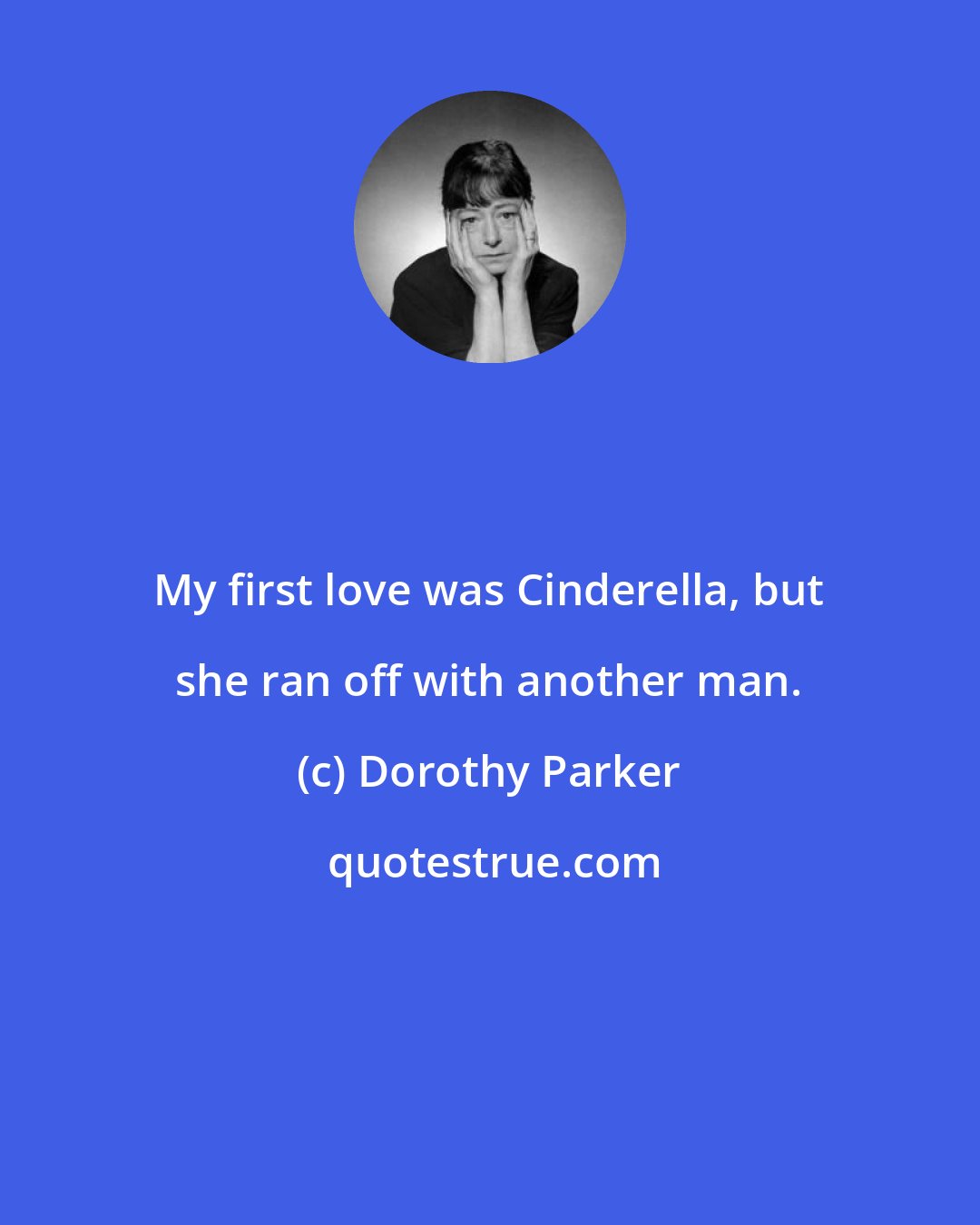 Dorothy Parker: My first love was Cinderella, but she ran off with another man.