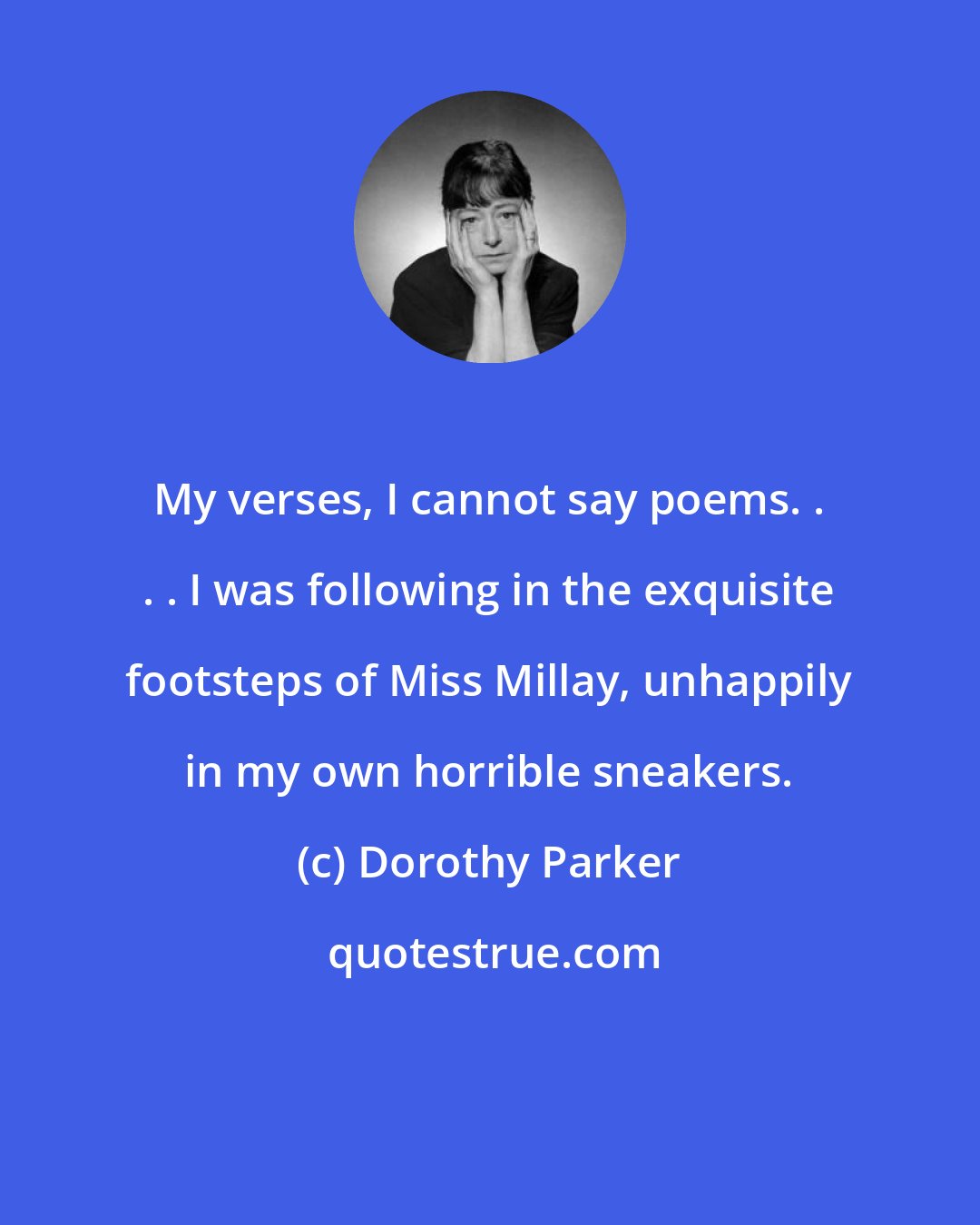 Dorothy Parker: My verses, I cannot say poems. . . . I was following in the exquisite footsteps of Miss Millay, unhappily in my own horrible sneakers.