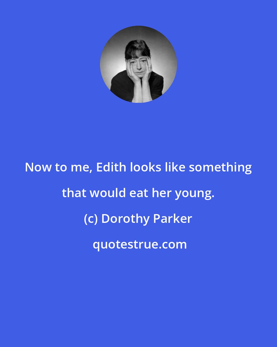 Dorothy Parker: Now to me, Edith looks like something that would eat her young.