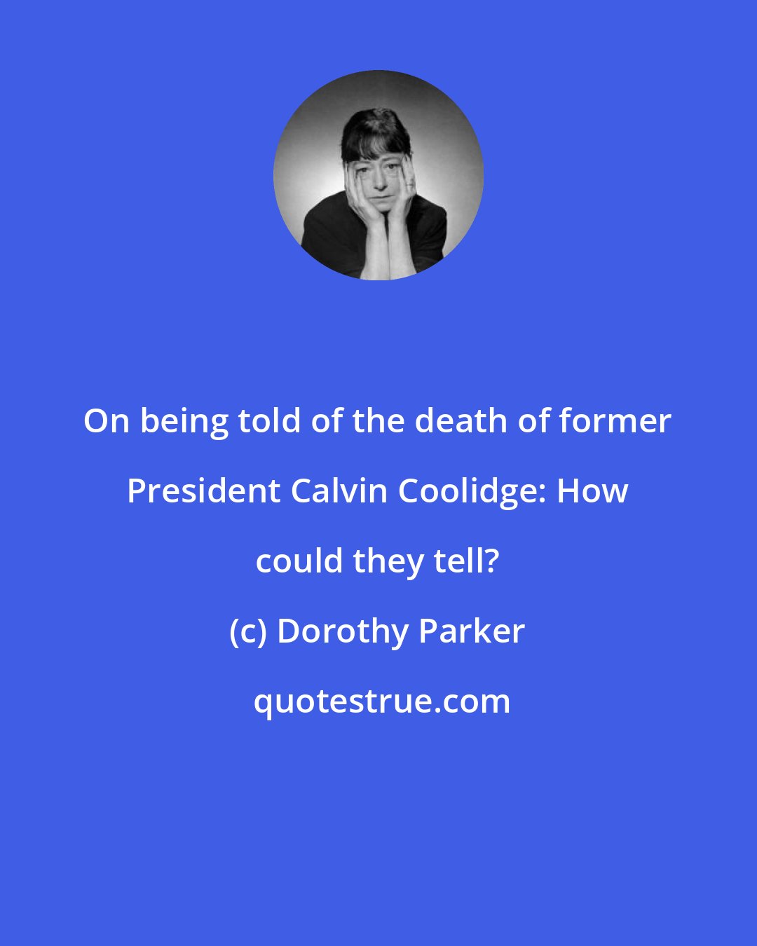 Dorothy Parker: On being told of the death of former President Calvin Coolidge: How could they tell?
