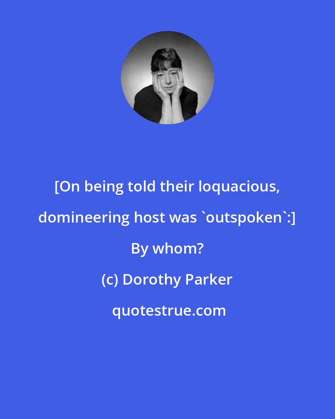 Dorothy Parker: [On being told their loquacious, domineering host was 'outspoken':] By whom?