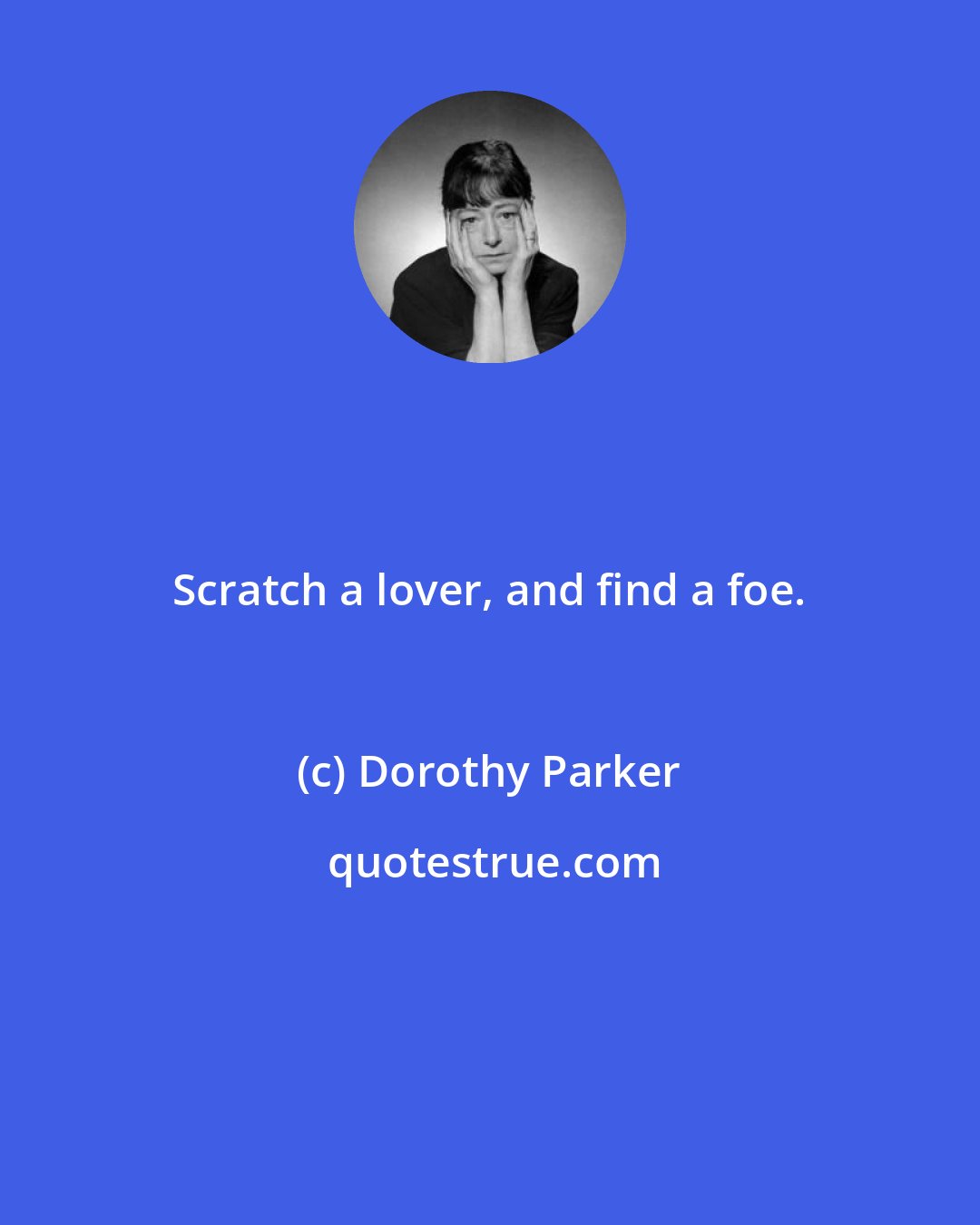 Dorothy Parker: Scratch a lover, and find a foe.