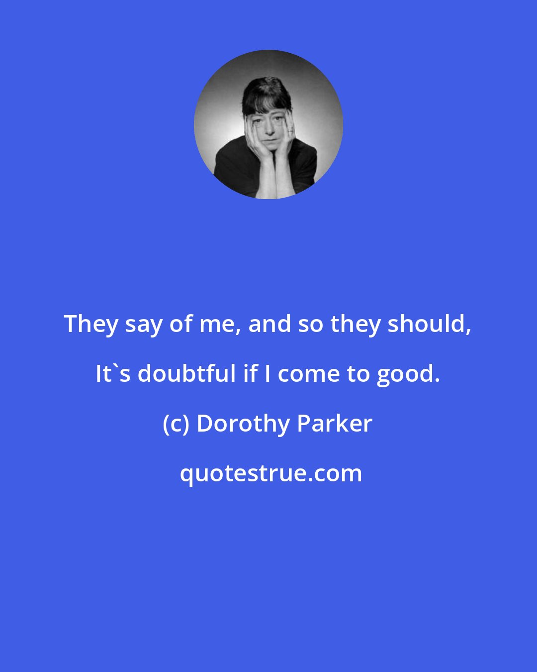 Dorothy Parker: They say of me, and so they should, It's doubtful if I come to good.