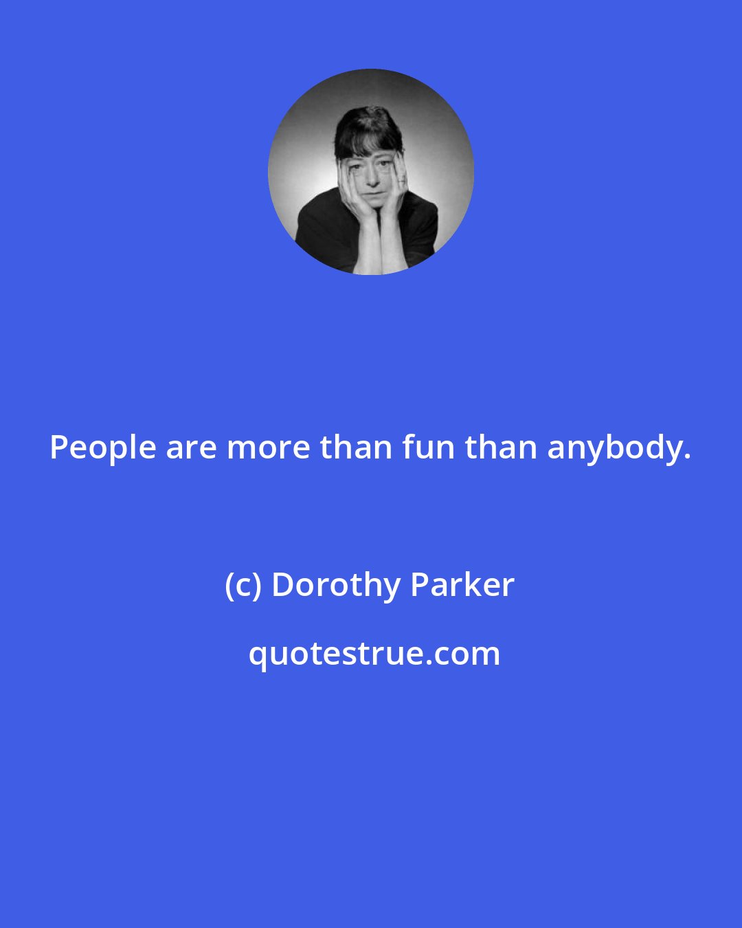 Dorothy Parker: People are more than fun than anybody.