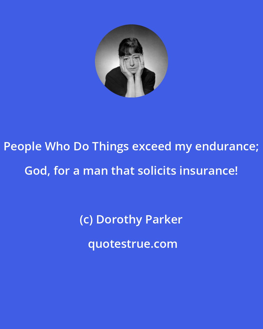 Dorothy Parker: People Who Do Things exceed my endurance; God, for a man that solicits insurance!