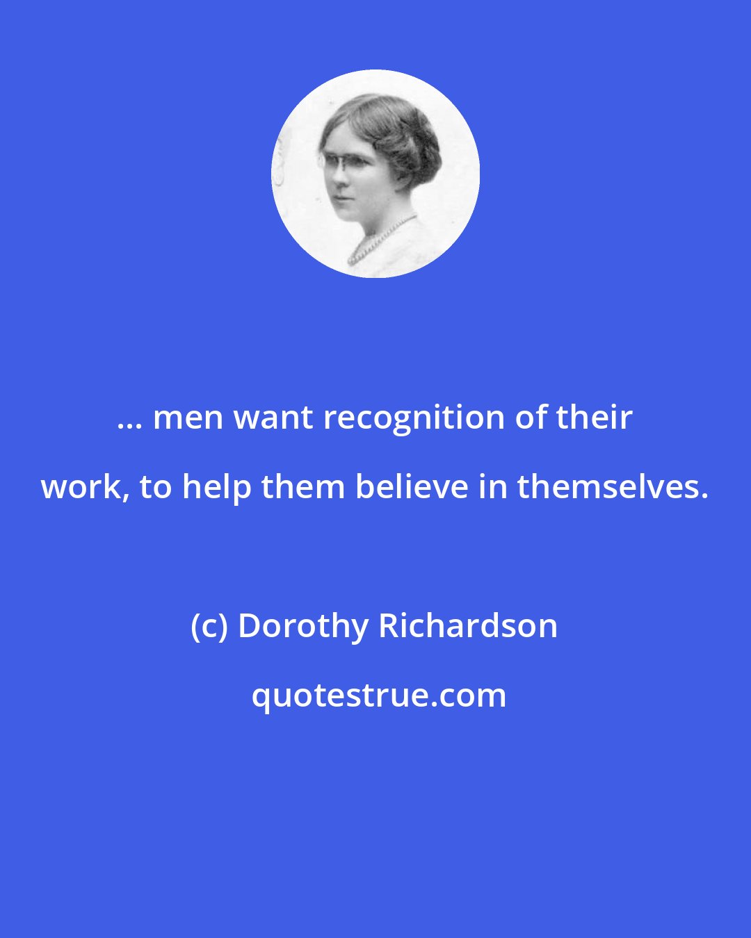 Dorothy Richardson: ... men want recognition of their work, to help them believe in themselves.
