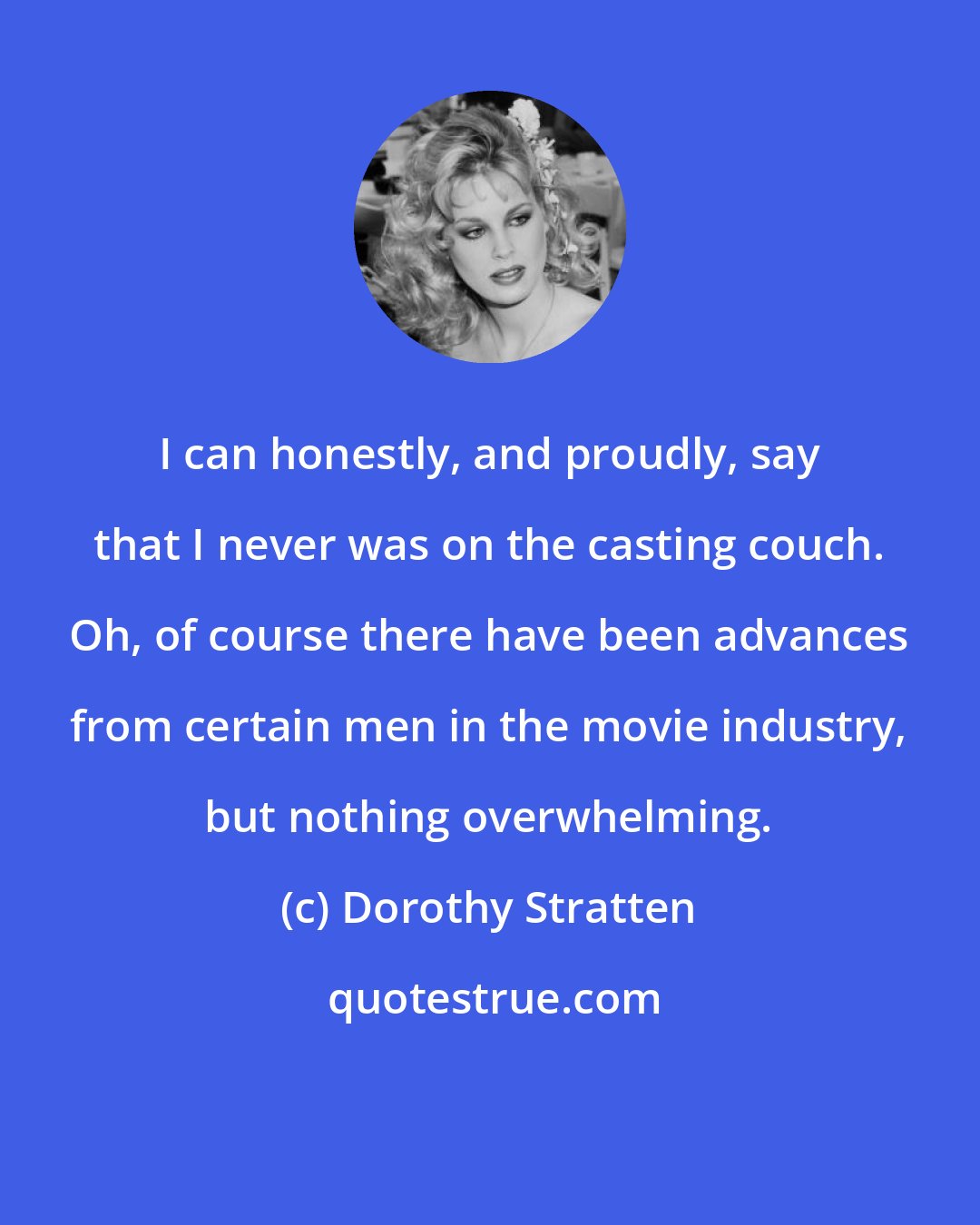 Dorothy Stratten: I can honestly, and proudly, say that I never was on the casting couch. Oh, of course there have been advances from certain men in the movie industry, but nothing overwhelming.