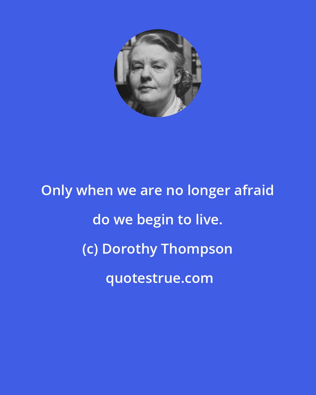 Dorothy Thompson: Only when we are no longer afraid do we begin to live.