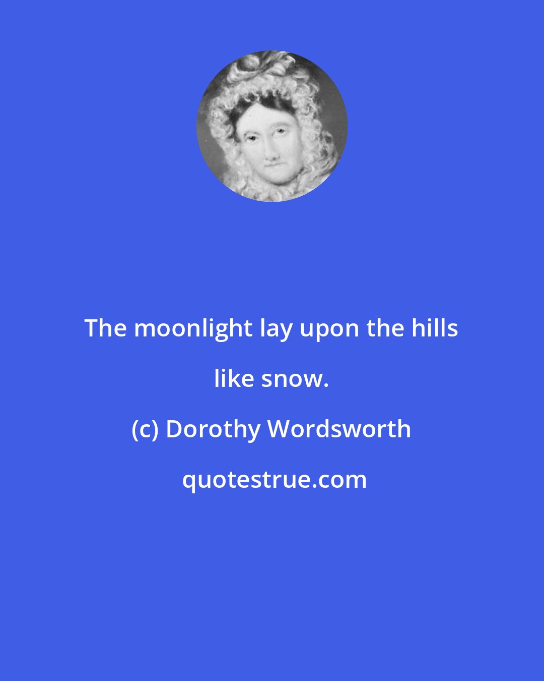 Dorothy Wordsworth: The moonlight lay upon the hills like snow.