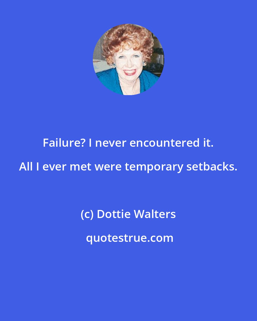 Dottie Walters: Failure? I never encountered it. All I ever met were temporary setbacks.