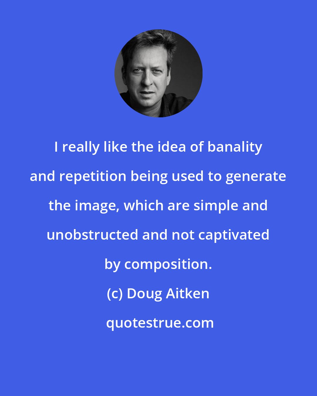 Doug Aitken: I really like the idea of banality and repetition being used to generate the image, which are simple and unobstructed and not captivated by composition.