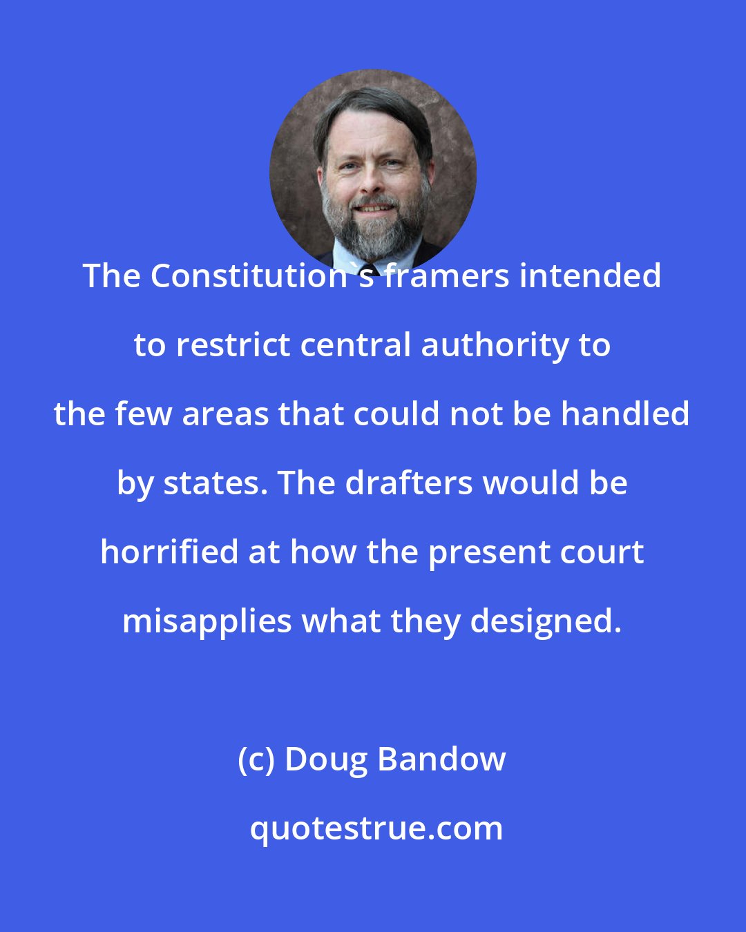 Doug Bandow: The Constitution's framers intended to restrict central authority to the few areas that could not be handled by states. The drafters would be horrified at how the present court misapplies what they designed.