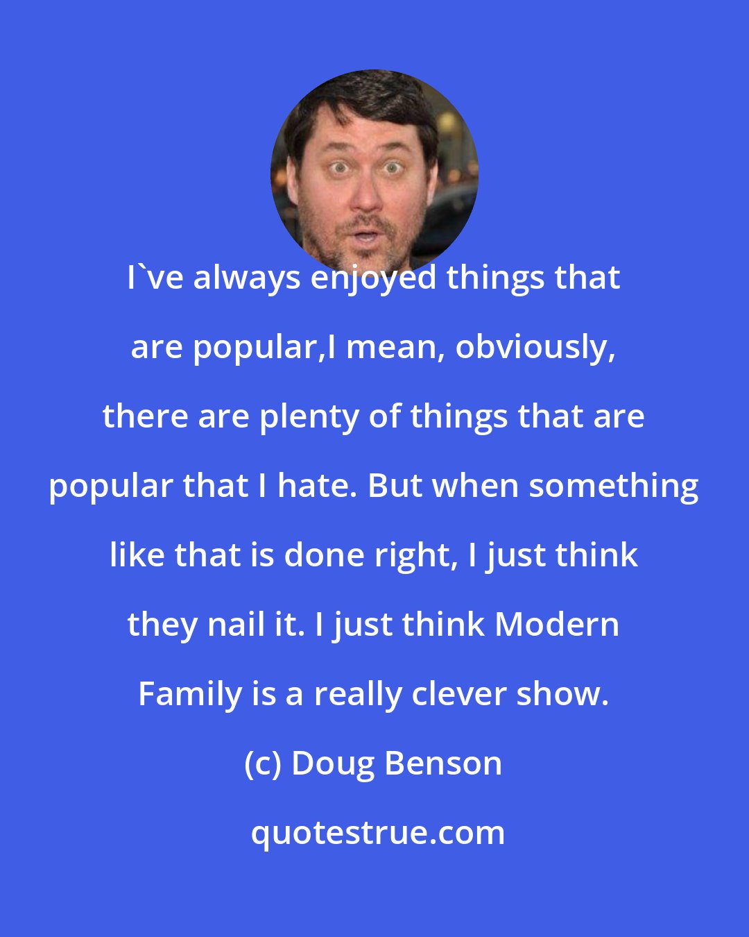 Doug Benson: I've always enjoyed things that are popular,I mean, obviously, there are plenty of things that are popular that I hate. But when something like that is done right, I just think they nail it. I just think Modern Family is a really clever show.