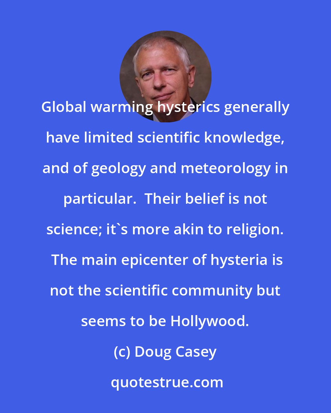 Doug Casey: Global warming hysterics generally have limited scientific knowledge, and of geology and meteorology in particular.  Their belief is not science; it's more akin to religion.  The main epicenter of hysteria is not the scientific community but seems to be Hollywood.