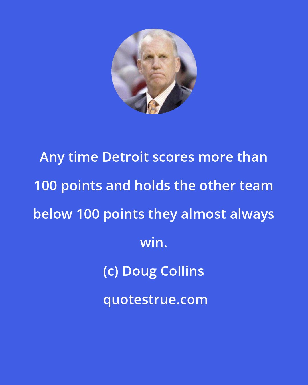 Doug Collins: Any time Detroit scores more than 100 points and holds the other team below 100 points they almost always win.